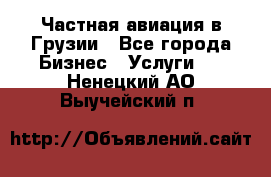 Частная авиация в Грузии - Все города Бизнес » Услуги   . Ненецкий АО,Выучейский п.